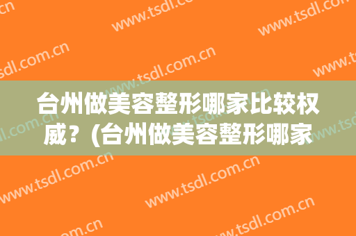 台州做美容整形哪家比较权威？(台州做美容整形哪家比较权威医院)