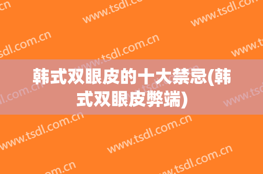 韩式双眼皮的十大禁忌(韩式双眼皮弊端)