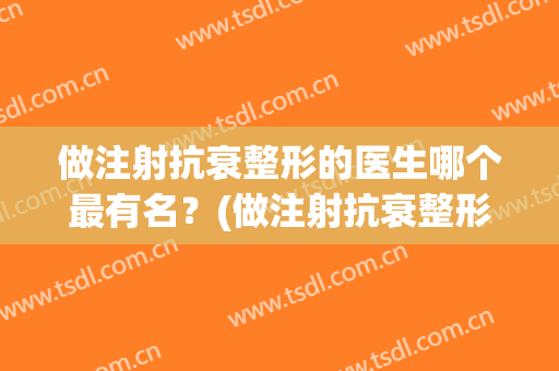 做注射抗衰整形的医生哪个最有名？(做注射抗衰整形的医生哪个最有名些)