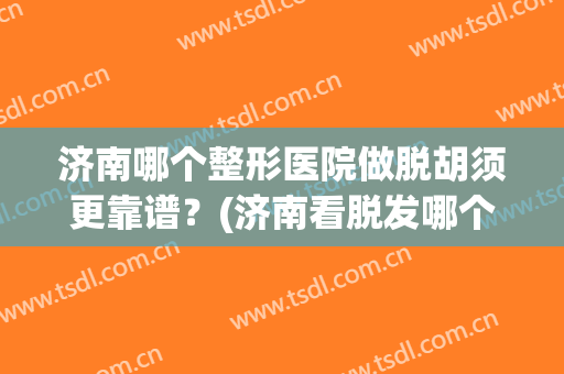 济南哪个整形医院做脱胡须更靠谱？(济南看脱发哪个医院好)