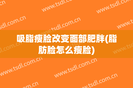 吸脂瘦脸改变面部肥胖(脂肪脸怎么瘦脸)