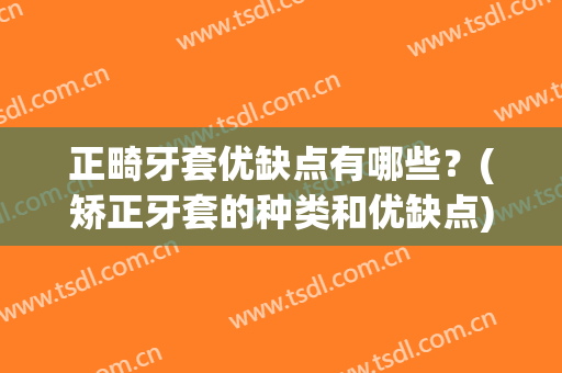 正畸牙套优缺点有哪些？(矫正牙套的种类和优缺点)