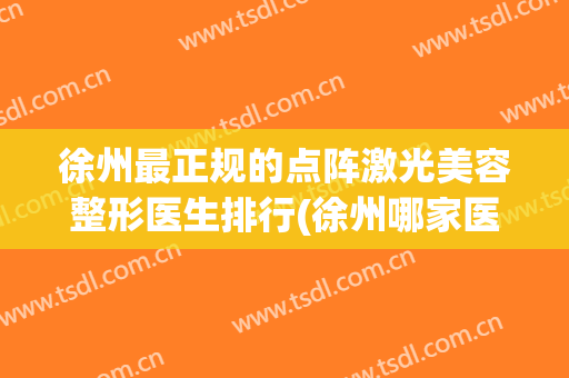 徐州最正规的点阵激光美容整形医生排行(徐州哪家医院激光美容好)