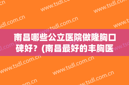 南昌哪些公立医院做隆胸口碑好？(南昌最好的丰胸医院)