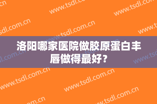 洛阳哪家医院做胶原蛋白丰唇做得最好？