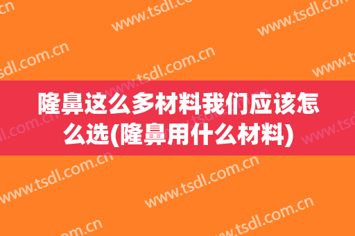 隆鼻这么多材料我们应该怎么选(隆鼻用什么材料)