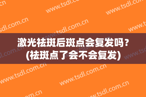 激光祛斑后斑点会复发吗？(祛斑点了会不会复发)