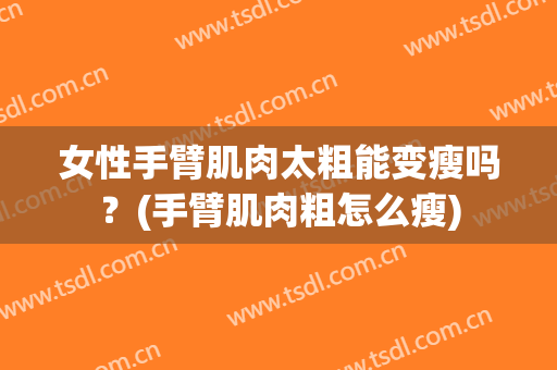 女性手臂肌肉太粗能变瘦吗？(手臂肌肉粗怎么瘦)