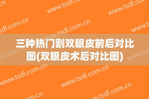 三种热门割双眼皮前后对比图(双眼皮术后对比图)
