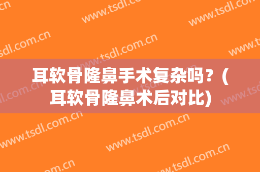 耳软骨隆鼻手术复杂吗？(耳软骨隆鼻术后对比)