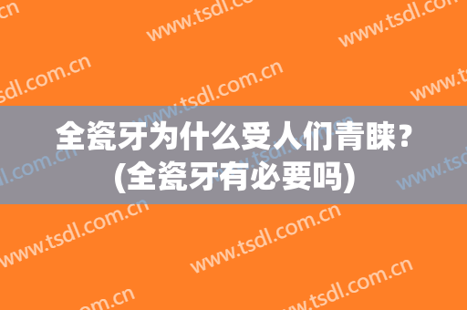 全瓷牙为什么受人们青睐？(全瓷牙有必要吗)
