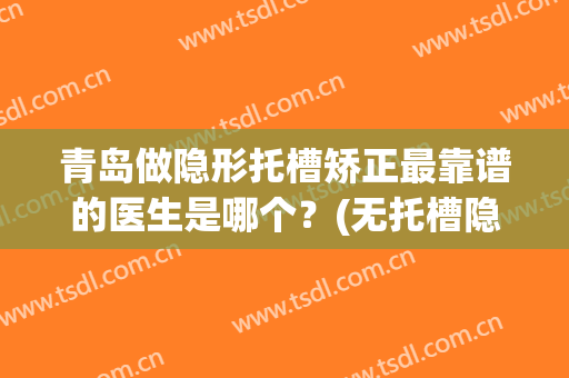 青岛做隐形托槽矫正最靠谱的医生是哪个？(无托槽隐形矫治的临床治疗流程)