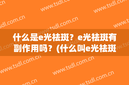 什么是e光祛斑？e光祛斑有副作用吗？(什么叫e光祛斑)