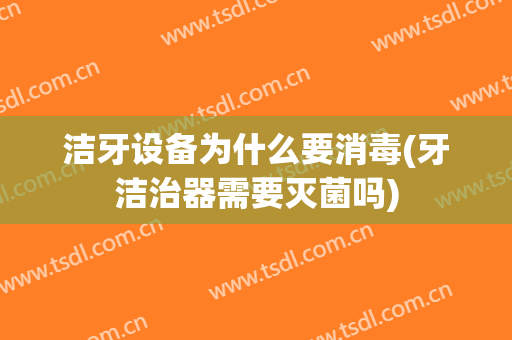洁牙设备为什么要消毒(牙洁治器需要灭菌吗)