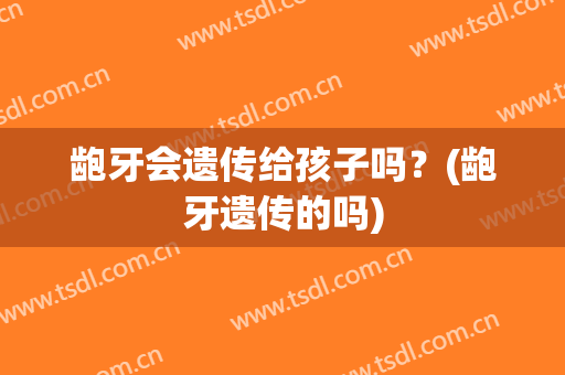 龅牙会遗传给孩子吗？(龅牙遗传的吗)