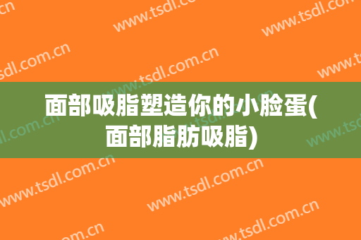 面部吸脂塑造你的小脸蛋(面部脂肪吸脂)