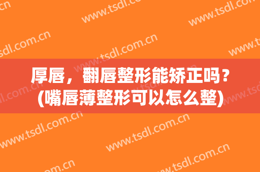 厚唇，翻唇整形能矫正吗？(嘴唇薄整形可以怎么整)