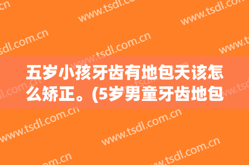 五岁小孩牙齿有地包天该怎么矫正。(5岁男童牙齿地包天什么时间矫正最好)