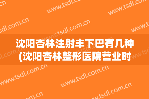 沈阳杏林注射丰下巴有几种(沈阳杏林整形医院营业时间)
