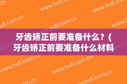 牙齿矫正前要准备什么？(牙齿矫正前要准备什么材料)