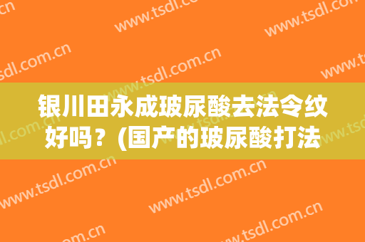 银川田永成玻尿酸去法令纹好吗？(国产的玻尿酸打法令纹可以吗)