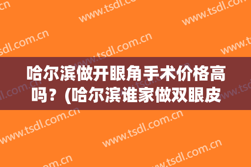 哈尔滨做开眼角手术价格高吗？(哈尔滨谁家做双眼皮手术好)