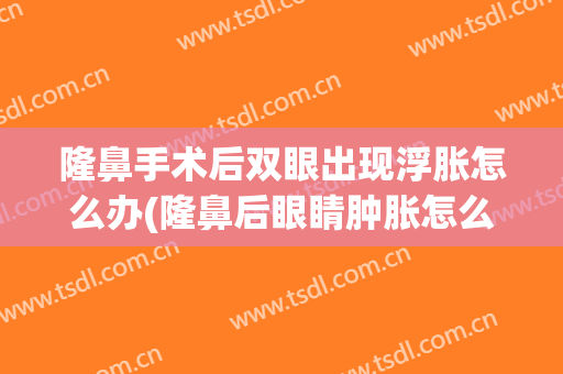 隆鼻手术后双眼出现浮胀怎么办(隆鼻后眼睛肿胀怎么消除)