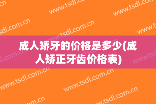 成人矫牙的价格是多少(成人矫正牙齿价格表)