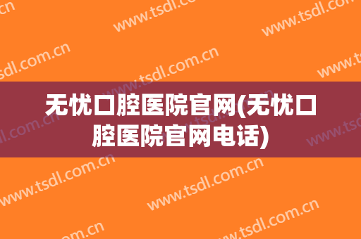无忧口腔医院官网(无忧口腔医院官网电话)