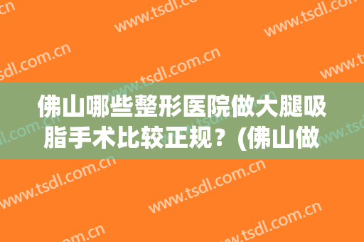 佛山哪些整形医院做大腿吸脂手术比较正规？(佛山做大腿抽脂)