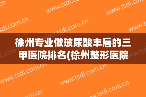 徐州专业做玻尿酸丰唇的三甲医院排名(徐州整形医院排行榜)