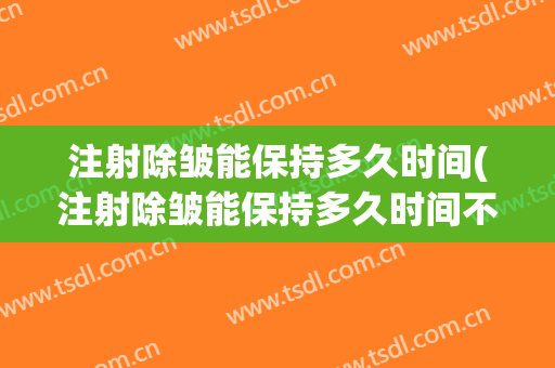 注射除皱能保持多久时间(注射除皱能保持多久时间不脱皮)