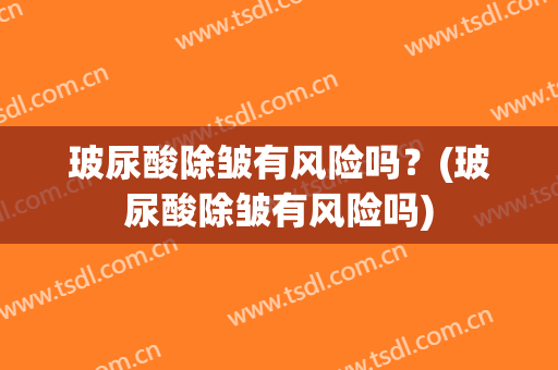 玻尿酸除皱有风险吗？(玻尿酸除皱有风险吗)