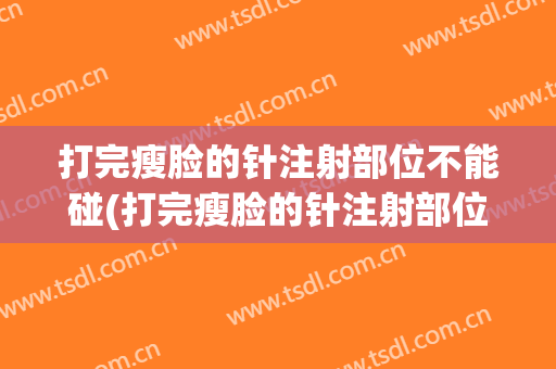 打完瘦脸的针注射部位不能碰(打完瘦脸的针注射部位不能碰吗)