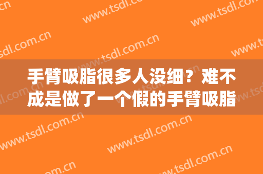 手臂吸脂很多人没细？难不成是做了一个假的手臂吸脂？(手臂吸脂效果明显吗)