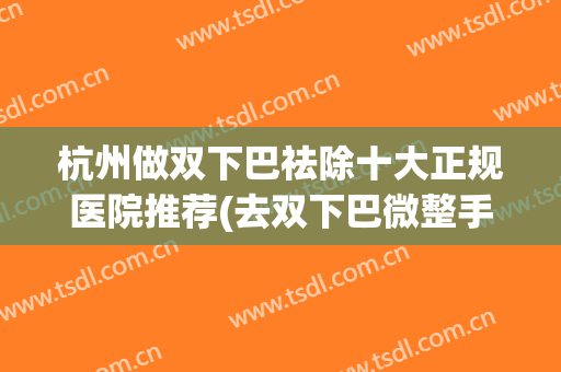 杭州做双下巴祛除十大正规医院推荐(去双下巴微整手术有哪些)