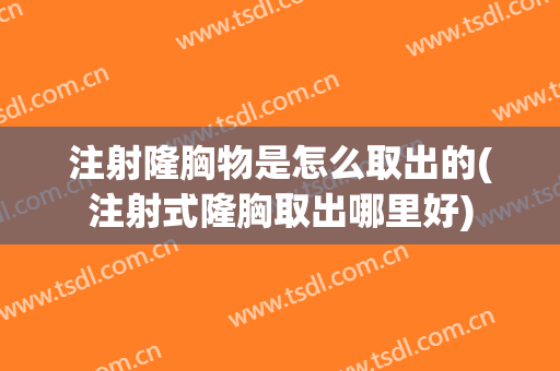 注射隆胸物是怎么取出的(注射式隆胸取出哪里好)