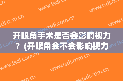 开眼角手术是否会影响视力？(开眼角会不会影响视力)