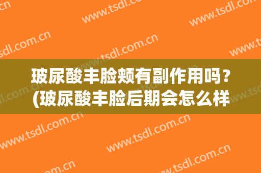 玻尿酸丰脸颊有副作用吗？(玻尿酸丰脸后期会怎么样)