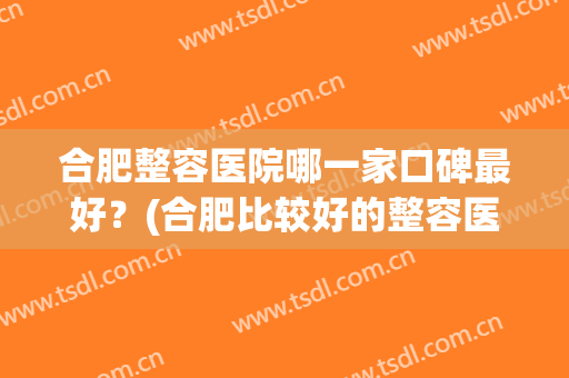 合肥整容医院哪一家口碑最好？(合肥比较好的整容医院)