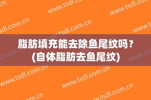 脂肪填充能去除鱼尾纹吗？(自体脂肪去鱼尾纹)