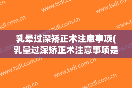乳晕过深矫正术注意事项(乳晕过深矫正术注意事项是什么)