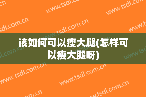该如何可以瘦大腿(怎样可以瘦大腿呀)
