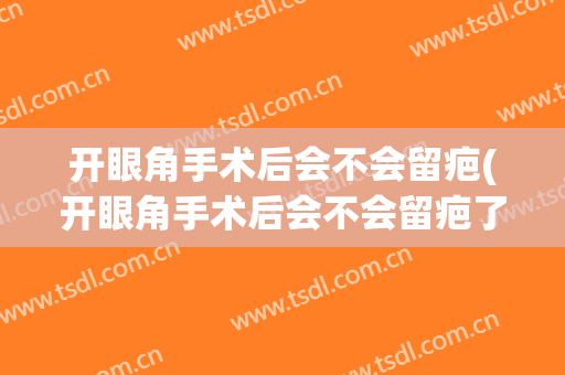 开眼角手术后会不会留疤(开眼角手术后会不会留疤了)