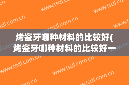 烤瓷牙哪种材料的比较好(烤瓷牙哪种材料的比较好一点)