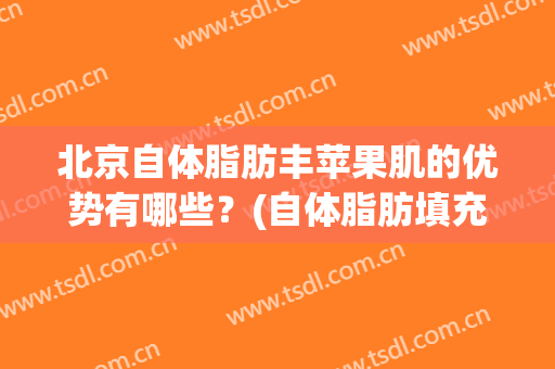 北京自体脂肪丰苹果肌的优势有哪些？(自体脂肪填充苹果肌后遗症)