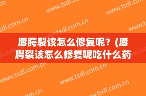 唇腭裂该怎么修复呢？(唇腭裂该怎么修复呢吃什么药)