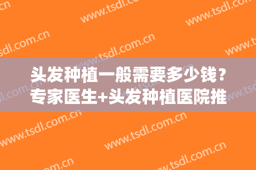 头发种植一般需要多少钱？专家医生+头发种植医院推荐(种植头发到底需要多少钱)