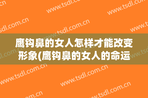 鹰钩鼻的女人怎样才能改变形象(鹰钩鼻的女人的命运)