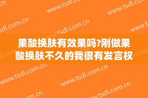 果酸换肤有效果吗?刚做果酸换肤不久的我很有发言权~(果酸换肤好吗?)